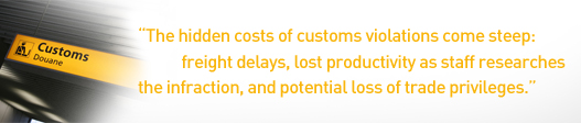 Quote: The hidden costs of customs violations come steep: freight delays, lost productivity as staff researches the infraction, and potential loss of trade privilege. 